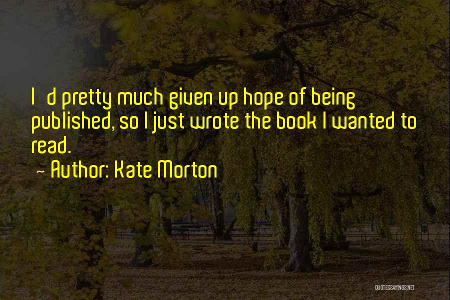 Kate Morton Quotes: I'd Pretty Much Given Up Hope Of Being Published, So I Just Wrote The Book I Wanted To Read.