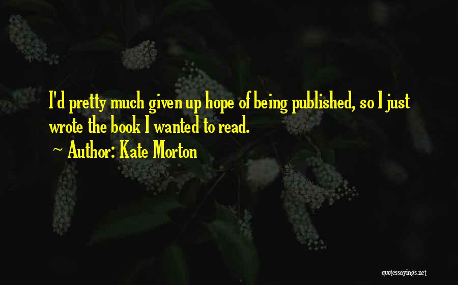Kate Morton Quotes: I'd Pretty Much Given Up Hope Of Being Published, So I Just Wrote The Book I Wanted To Read.