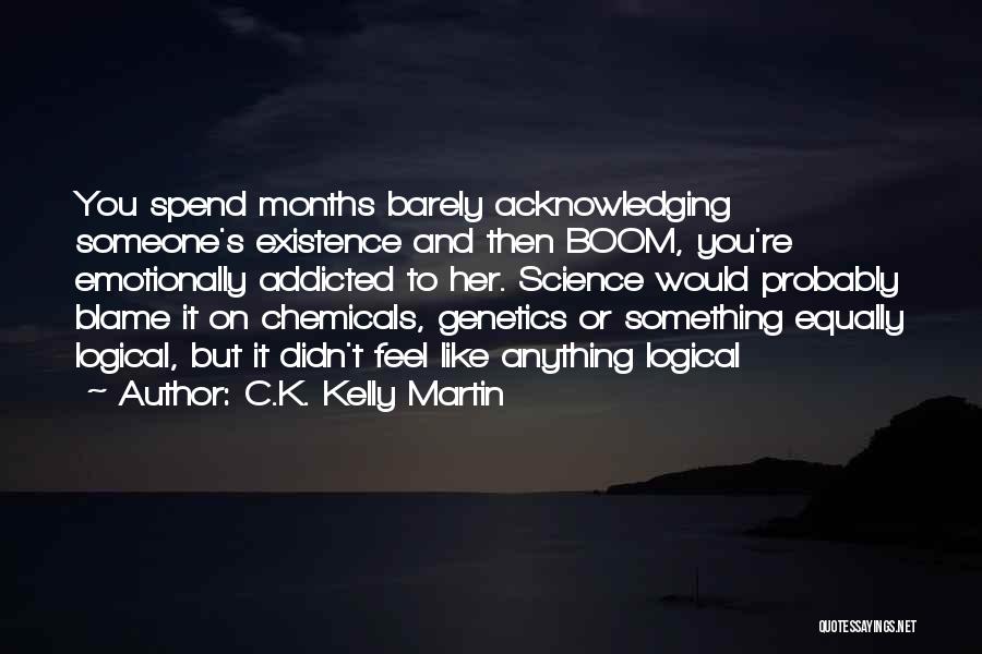 C.K. Kelly Martin Quotes: You Spend Months Barely Acknowledging Someone's Existence And Then Boom, You're Emotionally Addicted To Her. Science Would Probably Blame It