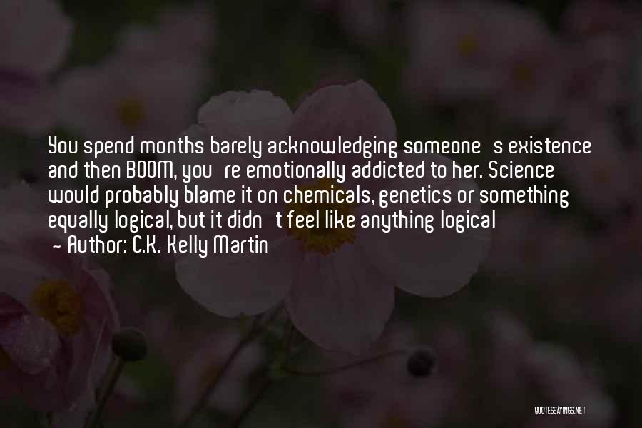 C.K. Kelly Martin Quotes: You Spend Months Barely Acknowledging Someone's Existence And Then Boom, You're Emotionally Addicted To Her. Science Would Probably Blame It