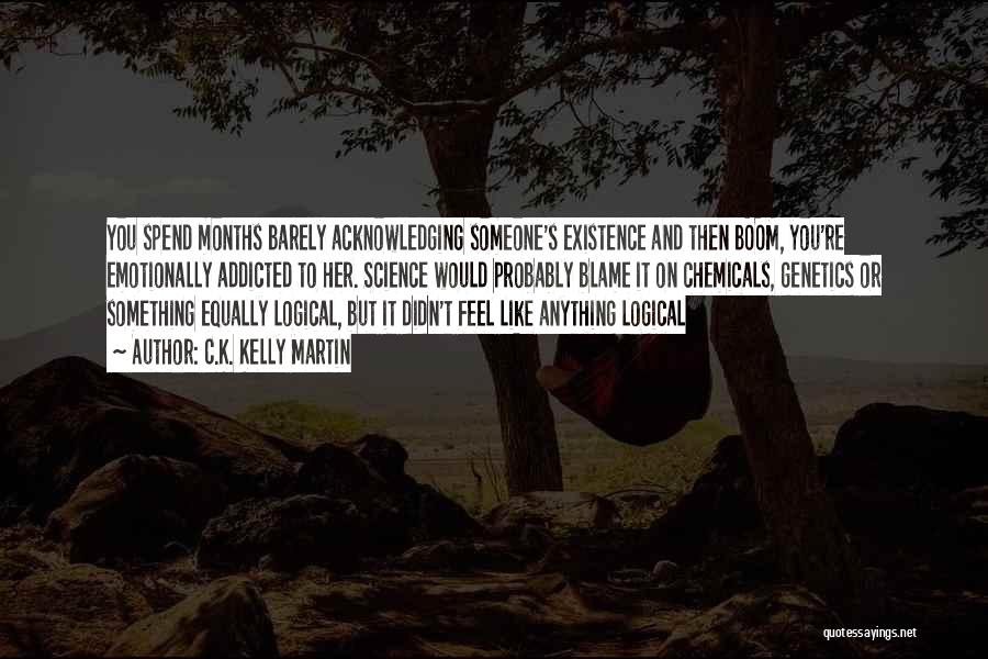 C.K. Kelly Martin Quotes: You Spend Months Barely Acknowledging Someone's Existence And Then Boom, You're Emotionally Addicted To Her. Science Would Probably Blame It