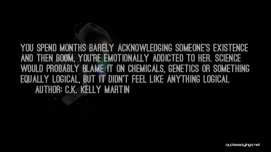 C.K. Kelly Martin Quotes: You Spend Months Barely Acknowledging Someone's Existence And Then Boom, You're Emotionally Addicted To Her. Science Would Probably Blame It