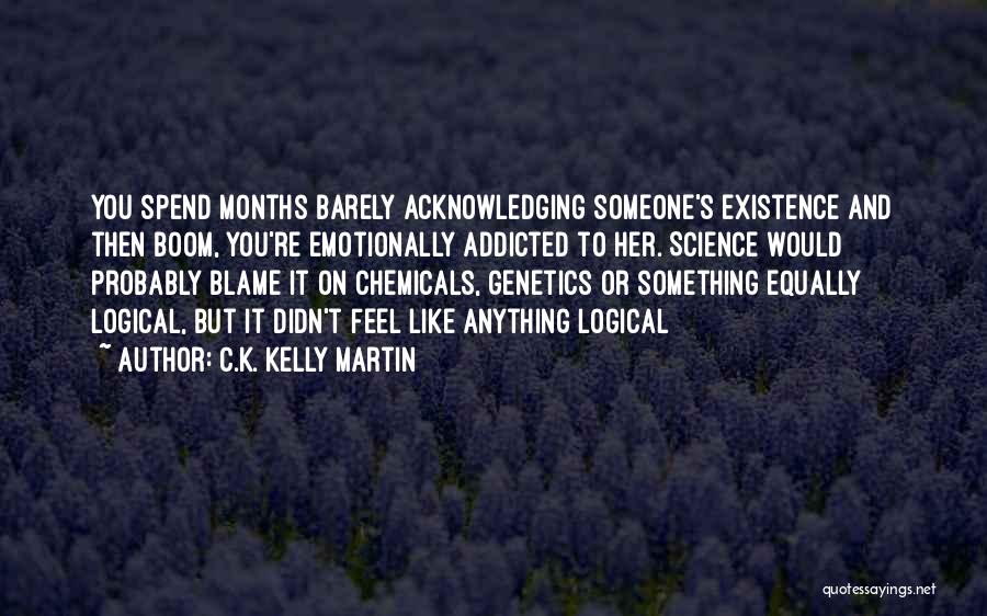 C.K. Kelly Martin Quotes: You Spend Months Barely Acknowledging Someone's Existence And Then Boom, You're Emotionally Addicted To Her. Science Would Probably Blame It