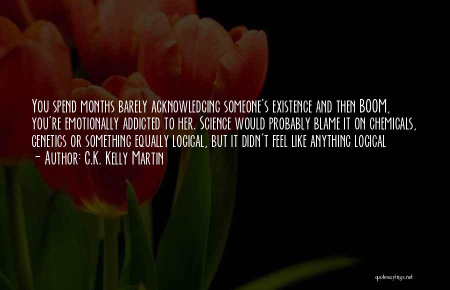 C.K. Kelly Martin Quotes: You Spend Months Barely Acknowledging Someone's Existence And Then Boom, You're Emotionally Addicted To Her. Science Would Probably Blame It