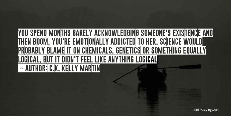 C.K. Kelly Martin Quotes: You Spend Months Barely Acknowledging Someone's Existence And Then Boom, You're Emotionally Addicted To Her. Science Would Probably Blame It