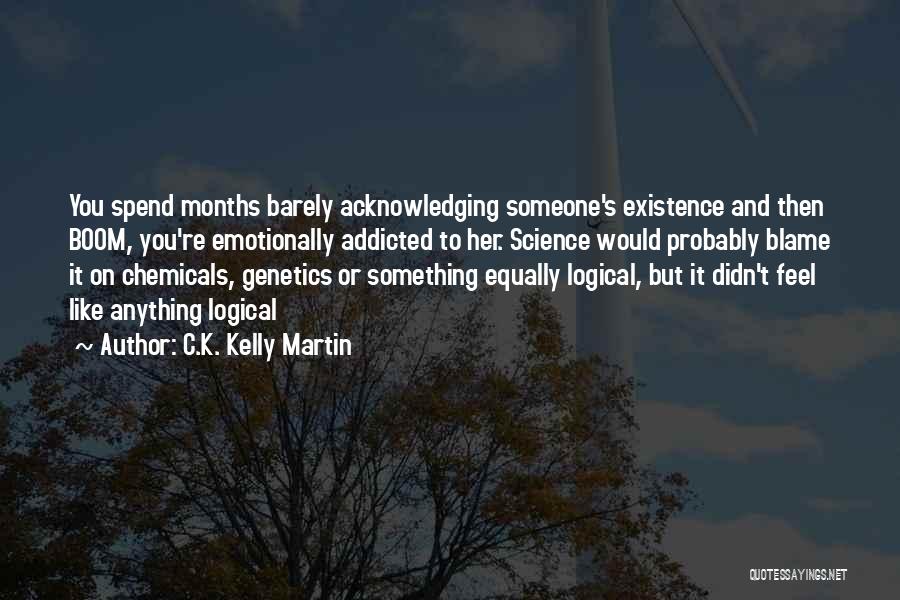C.K. Kelly Martin Quotes: You Spend Months Barely Acknowledging Someone's Existence And Then Boom, You're Emotionally Addicted To Her. Science Would Probably Blame It
