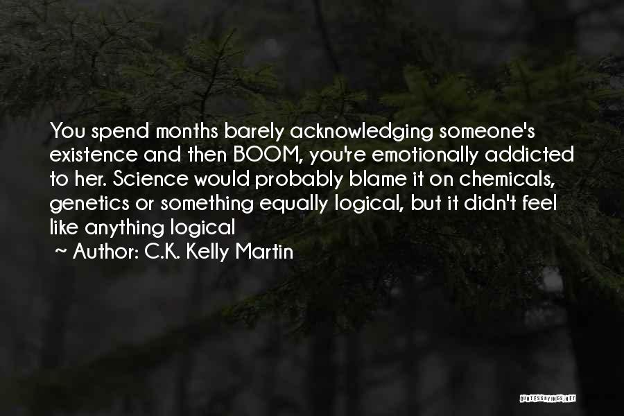 C.K. Kelly Martin Quotes: You Spend Months Barely Acknowledging Someone's Existence And Then Boom, You're Emotionally Addicted To Her. Science Would Probably Blame It