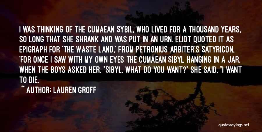 Lauren Groff Quotes: I Was Thinking Of The Cumaean Sybil, Who Lived For A Thousand Years, So Long That She Shrank And Was