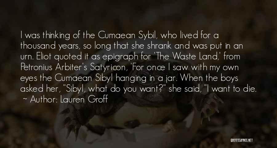 Lauren Groff Quotes: I Was Thinking Of The Cumaean Sybil, Who Lived For A Thousand Years, So Long That She Shrank And Was