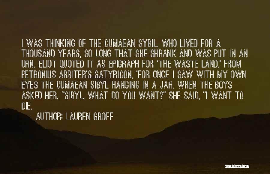 Lauren Groff Quotes: I Was Thinking Of The Cumaean Sybil, Who Lived For A Thousand Years, So Long That She Shrank And Was