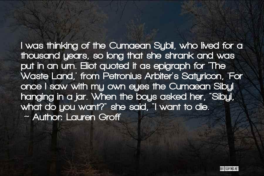 Lauren Groff Quotes: I Was Thinking Of The Cumaean Sybil, Who Lived For A Thousand Years, So Long That She Shrank And Was