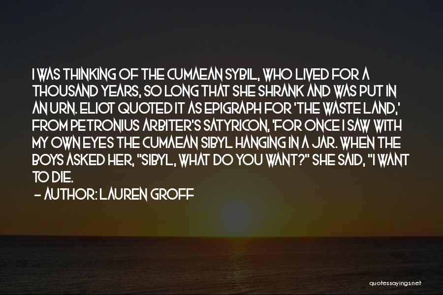 Lauren Groff Quotes: I Was Thinking Of The Cumaean Sybil, Who Lived For A Thousand Years, So Long That She Shrank And Was