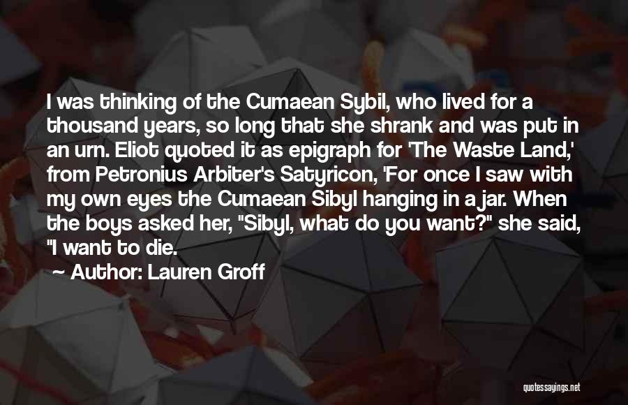 Lauren Groff Quotes: I Was Thinking Of The Cumaean Sybil, Who Lived For A Thousand Years, So Long That She Shrank And Was