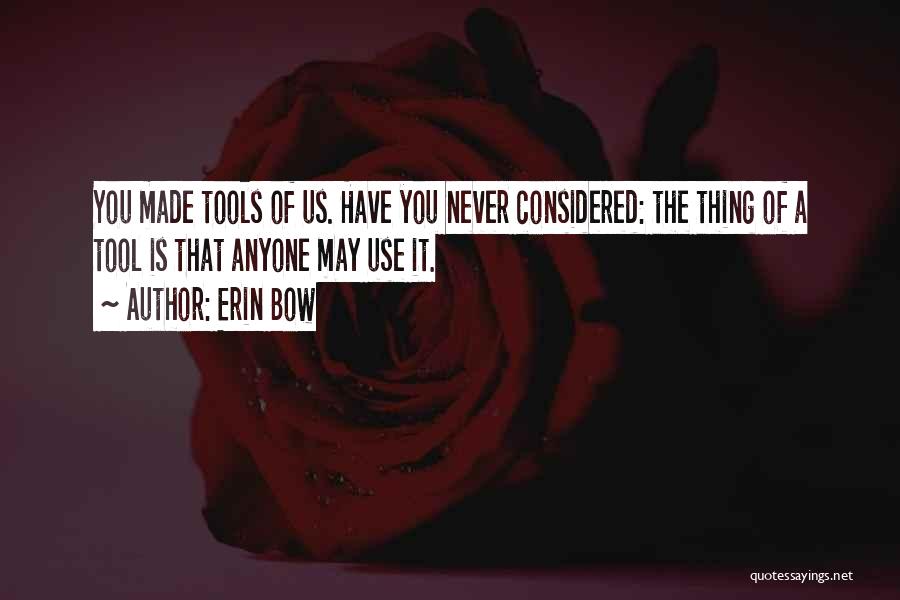 Erin Bow Quotes: You Made Tools Of Us. Have You Never Considered: The Thing Of A Tool Is That Anyone May Use It.