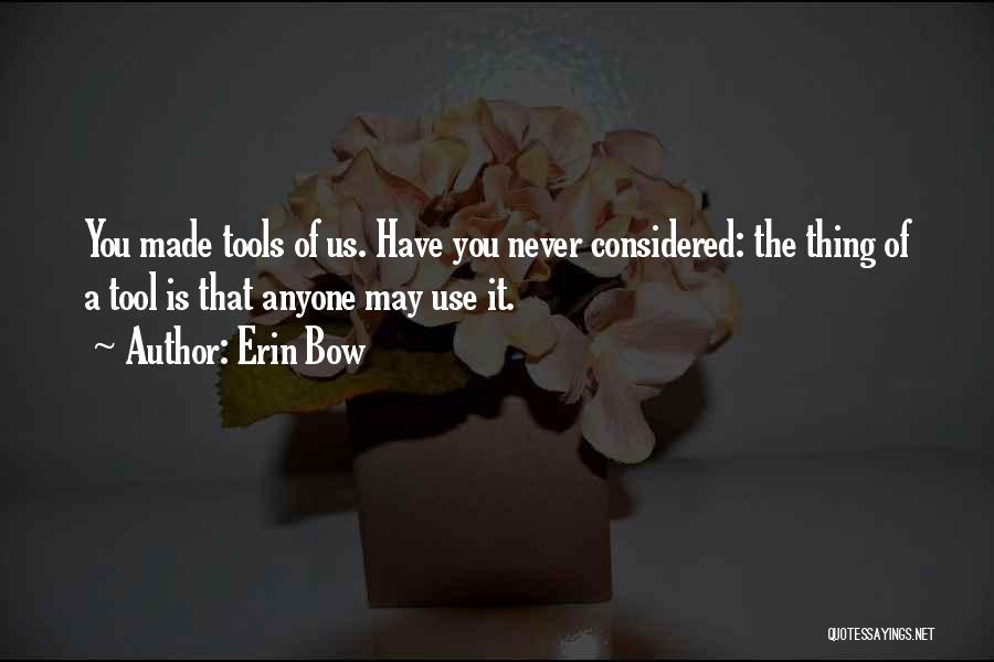 Erin Bow Quotes: You Made Tools Of Us. Have You Never Considered: The Thing Of A Tool Is That Anyone May Use It.