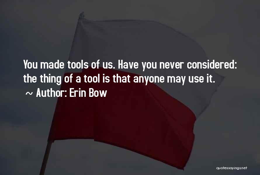 Erin Bow Quotes: You Made Tools Of Us. Have You Never Considered: The Thing Of A Tool Is That Anyone May Use It.