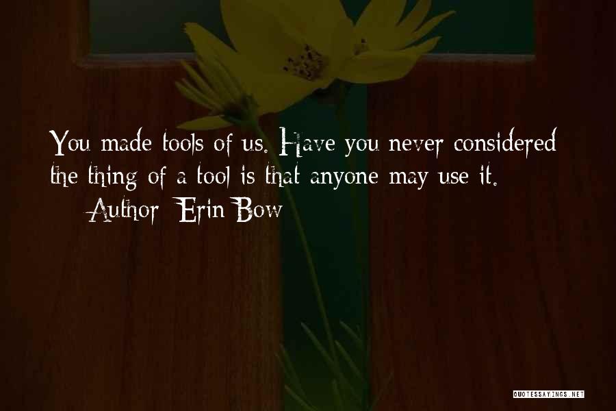 Erin Bow Quotes: You Made Tools Of Us. Have You Never Considered: The Thing Of A Tool Is That Anyone May Use It.