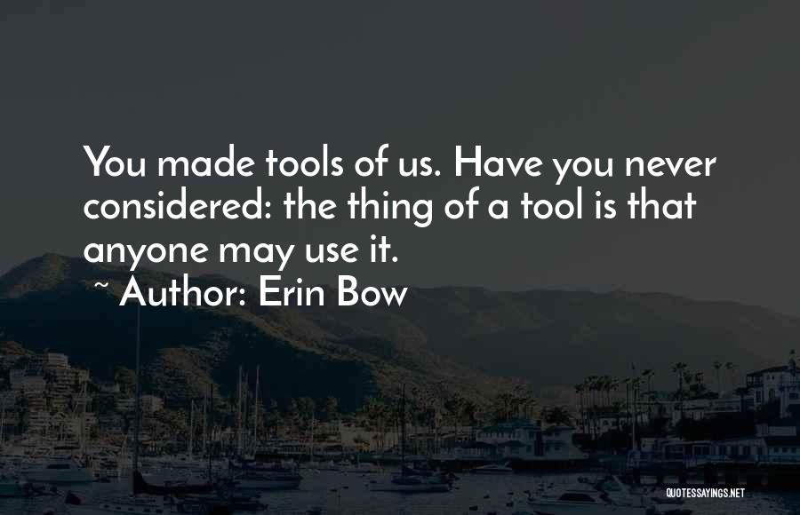 Erin Bow Quotes: You Made Tools Of Us. Have You Never Considered: The Thing Of A Tool Is That Anyone May Use It.