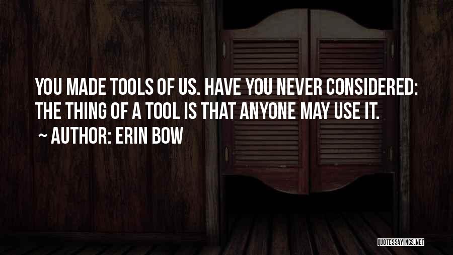 Erin Bow Quotes: You Made Tools Of Us. Have You Never Considered: The Thing Of A Tool Is That Anyone May Use It.