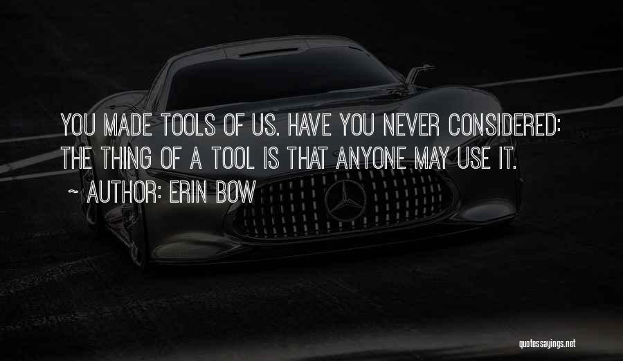 Erin Bow Quotes: You Made Tools Of Us. Have You Never Considered: The Thing Of A Tool Is That Anyone May Use It.