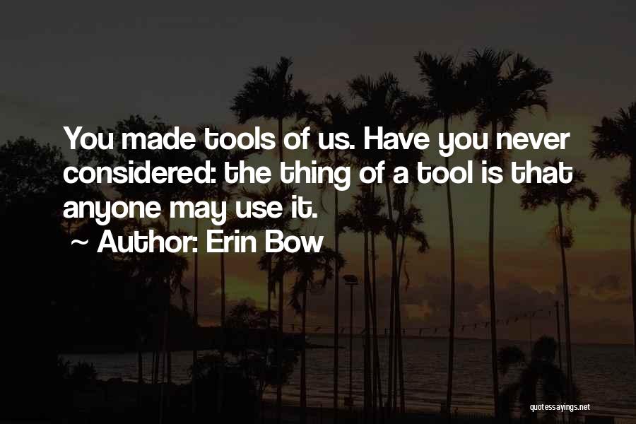 Erin Bow Quotes: You Made Tools Of Us. Have You Never Considered: The Thing Of A Tool Is That Anyone May Use It.