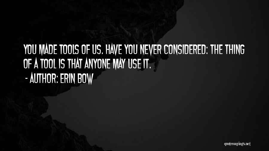 Erin Bow Quotes: You Made Tools Of Us. Have You Never Considered: The Thing Of A Tool Is That Anyone May Use It.