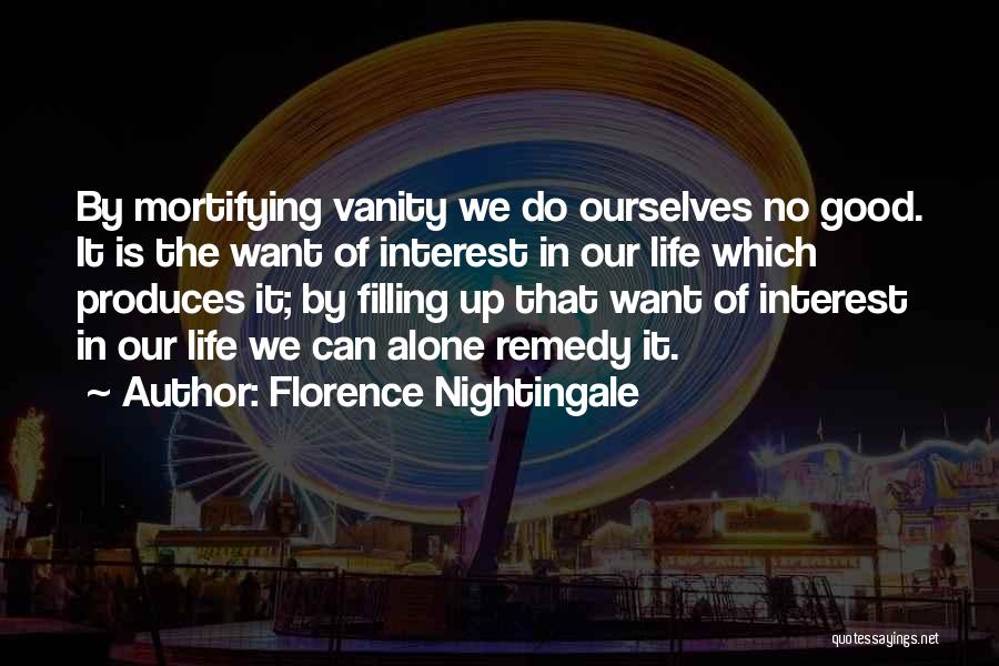 Florence Nightingale Quotes: By Mortifying Vanity We Do Ourselves No Good. It Is The Want Of Interest In Our Life Which Produces It;