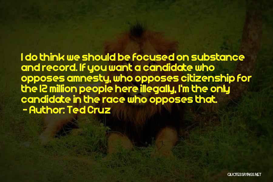 Ted Cruz Quotes: I Do Think We Should Be Focused On Substance And Record. If You Want A Candidate Who Opposes Amnesty, Who