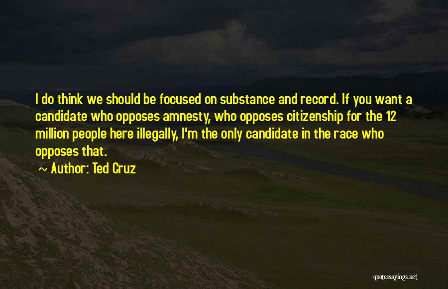 Ted Cruz Quotes: I Do Think We Should Be Focused On Substance And Record. If You Want A Candidate Who Opposes Amnesty, Who