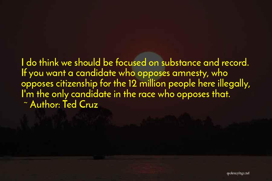 Ted Cruz Quotes: I Do Think We Should Be Focused On Substance And Record. If You Want A Candidate Who Opposes Amnesty, Who