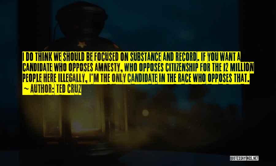 Ted Cruz Quotes: I Do Think We Should Be Focused On Substance And Record. If You Want A Candidate Who Opposes Amnesty, Who