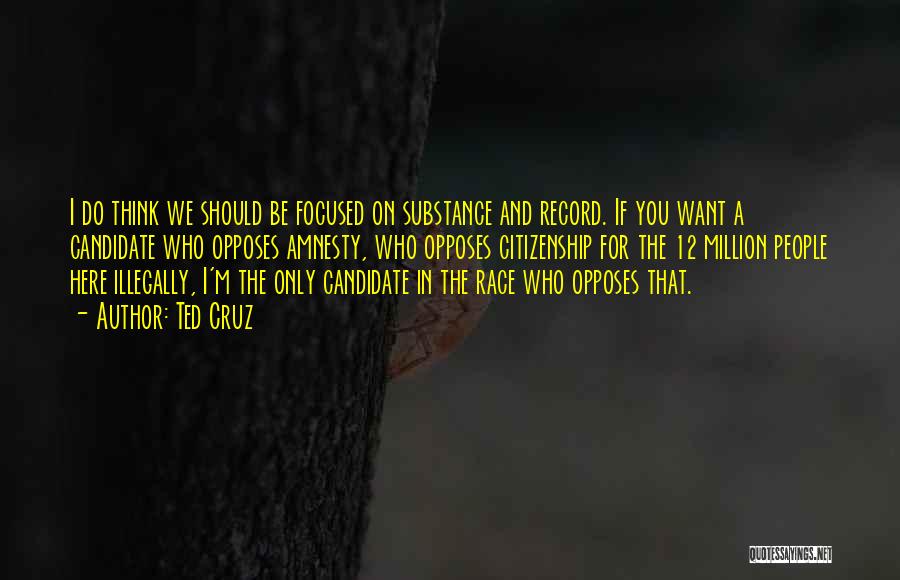 Ted Cruz Quotes: I Do Think We Should Be Focused On Substance And Record. If You Want A Candidate Who Opposes Amnesty, Who
