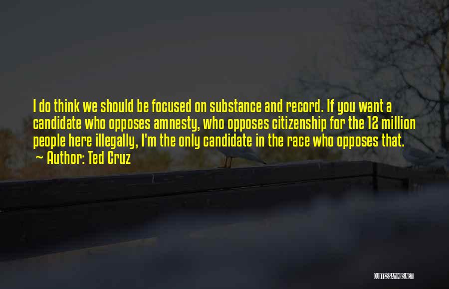 Ted Cruz Quotes: I Do Think We Should Be Focused On Substance And Record. If You Want A Candidate Who Opposes Amnesty, Who
