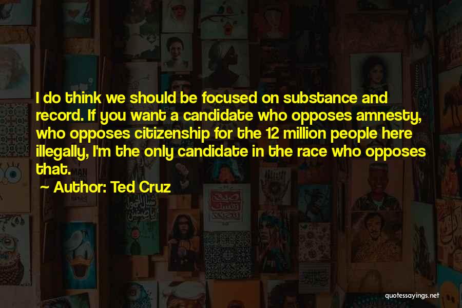 Ted Cruz Quotes: I Do Think We Should Be Focused On Substance And Record. If You Want A Candidate Who Opposes Amnesty, Who