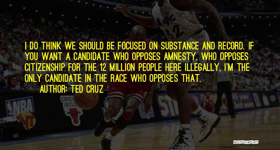 Ted Cruz Quotes: I Do Think We Should Be Focused On Substance And Record. If You Want A Candidate Who Opposes Amnesty, Who