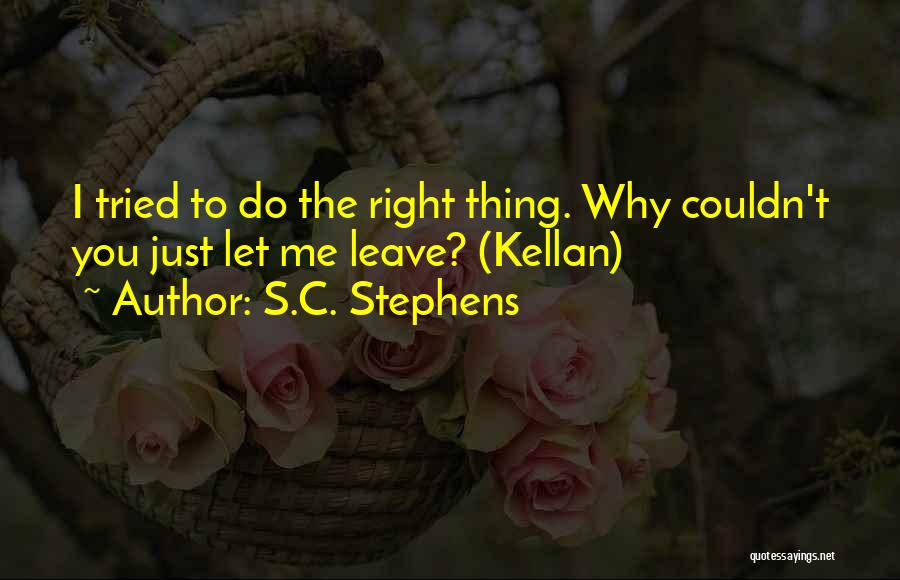 S.C. Stephens Quotes: I Tried To Do The Right Thing. Why Couldn't You Just Let Me Leave? (kellan)