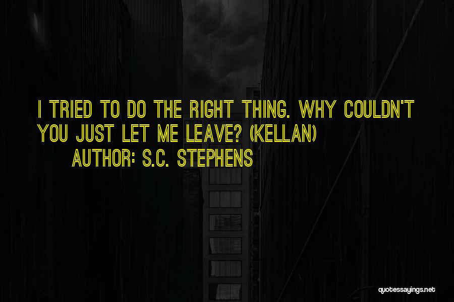 S.C. Stephens Quotes: I Tried To Do The Right Thing. Why Couldn't You Just Let Me Leave? (kellan)