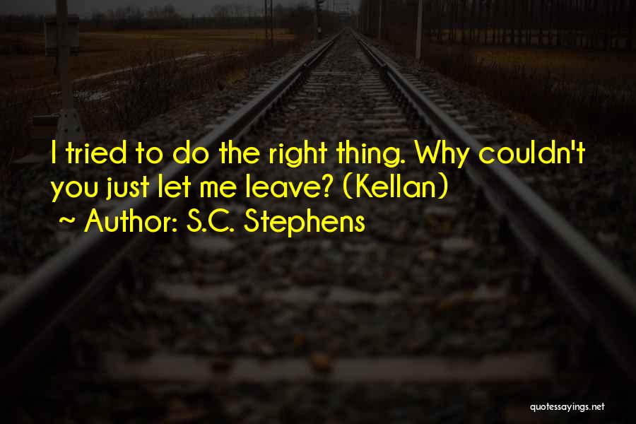 S.C. Stephens Quotes: I Tried To Do The Right Thing. Why Couldn't You Just Let Me Leave? (kellan)