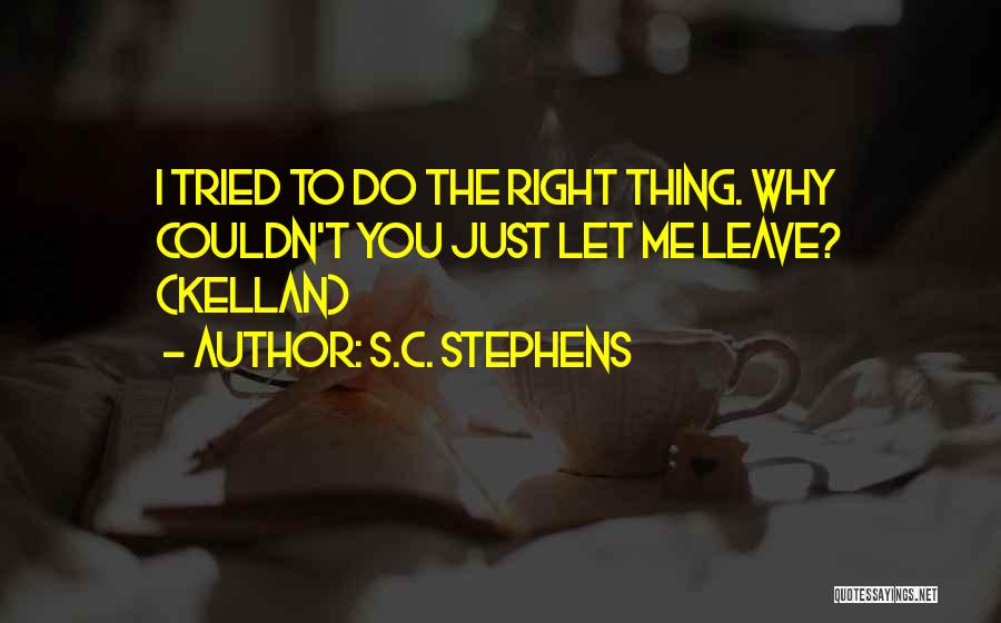 S.C. Stephens Quotes: I Tried To Do The Right Thing. Why Couldn't You Just Let Me Leave? (kellan)