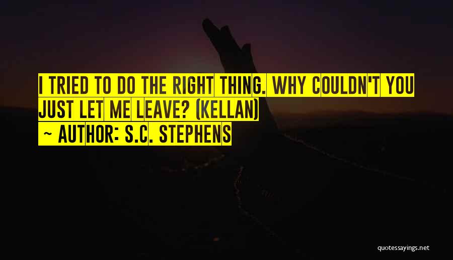 S.C. Stephens Quotes: I Tried To Do The Right Thing. Why Couldn't You Just Let Me Leave? (kellan)