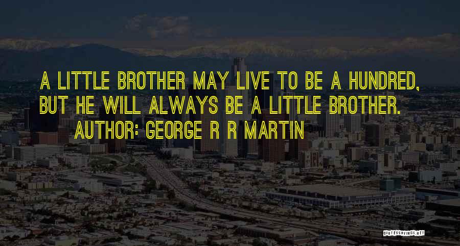 George R R Martin Quotes: A Little Brother May Live To Be A Hundred, But He Will Always Be A Little Brother.