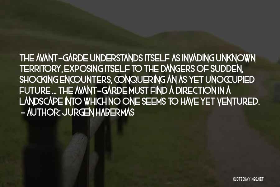 Jurgen Habermas Quotes: The Avant-garde Understands Itself As Invading Unknown Territory, Exposing Itself To The Dangers Of Sudden, Shocking Encounters, Conquering An As