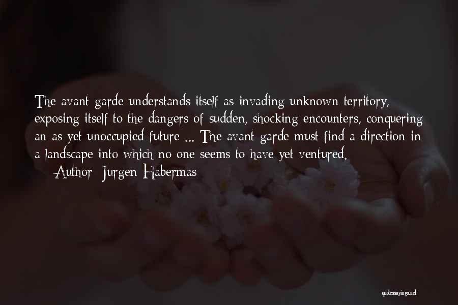 Jurgen Habermas Quotes: The Avant-garde Understands Itself As Invading Unknown Territory, Exposing Itself To The Dangers Of Sudden, Shocking Encounters, Conquering An As