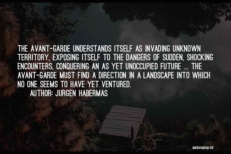 Jurgen Habermas Quotes: The Avant-garde Understands Itself As Invading Unknown Territory, Exposing Itself To The Dangers Of Sudden, Shocking Encounters, Conquering An As