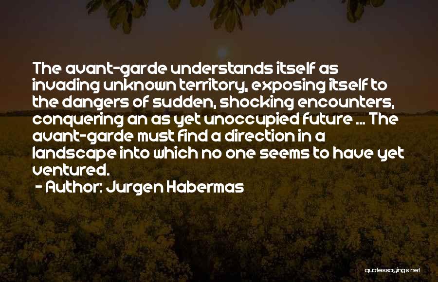Jurgen Habermas Quotes: The Avant-garde Understands Itself As Invading Unknown Territory, Exposing Itself To The Dangers Of Sudden, Shocking Encounters, Conquering An As