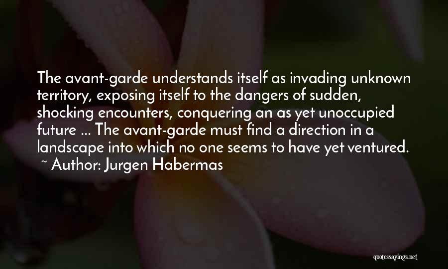 Jurgen Habermas Quotes: The Avant-garde Understands Itself As Invading Unknown Territory, Exposing Itself To The Dangers Of Sudden, Shocking Encounters, Conquering An As