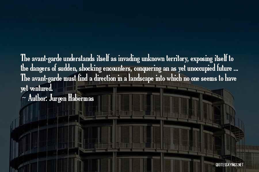 Jurgen Habermas Quotes: The Avant-garde Understands Itself As Invading Unknown Territory, Exposing Itself To The Dangers Of Sudden, Shocking Encounters, Conquering An As