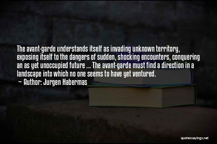 Jurgen Habermas Quotes: The Avant-garde Understands Itself As Invading Unknown Territory, Exposing Itself To The Dangers Of Sudden, Shocking Encounters, Conquering An As