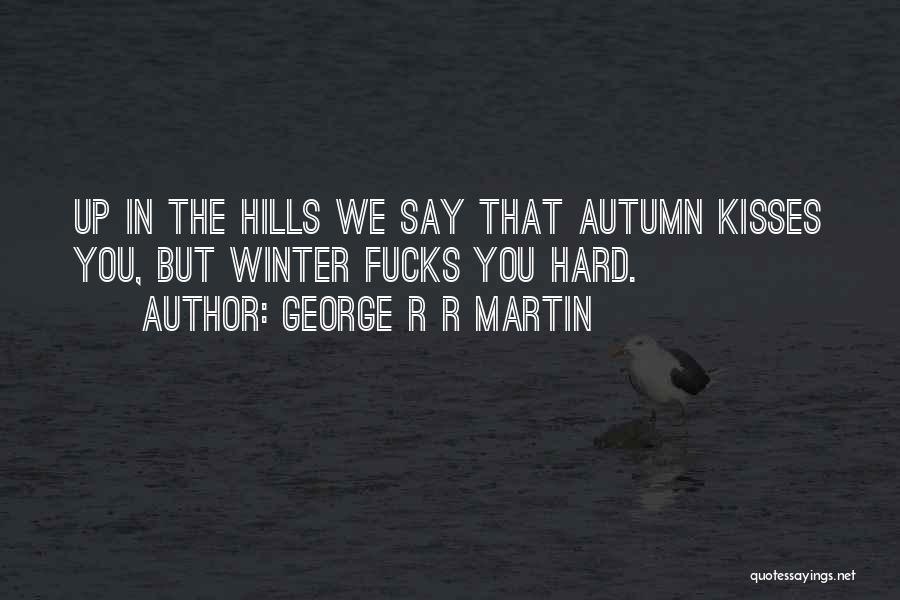 George R R Martin Quotes: Up In The Hills We Say That Autumn Kisses You, But Winter Fucks You Hard.
