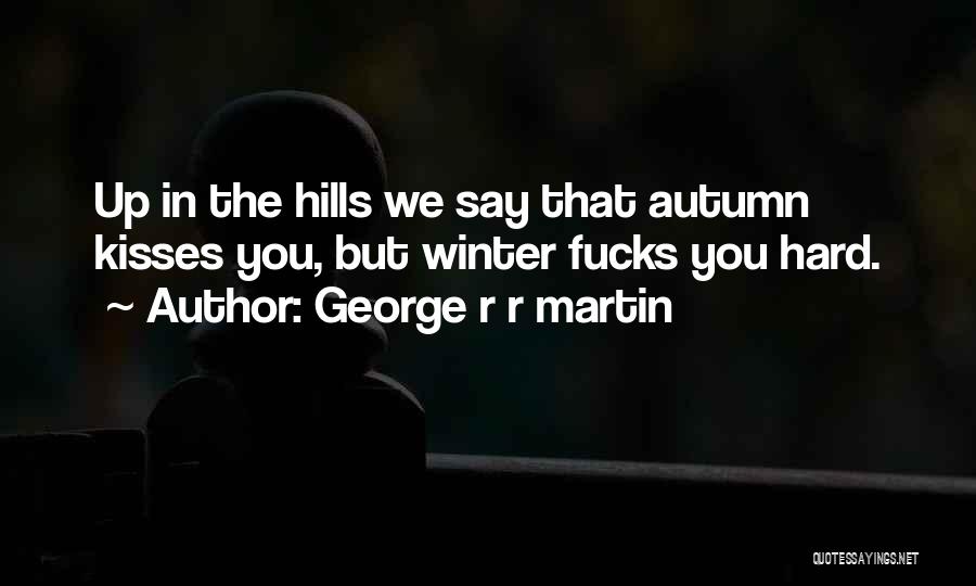 George R R Martin Quotes: Up In The Hills We Say That Autumn Kisses You, But Winter Fucks You Hard.